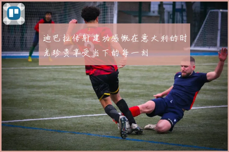 迪巴拉传射建功感慨在意大利的时光珍贵享受当下的每一刻