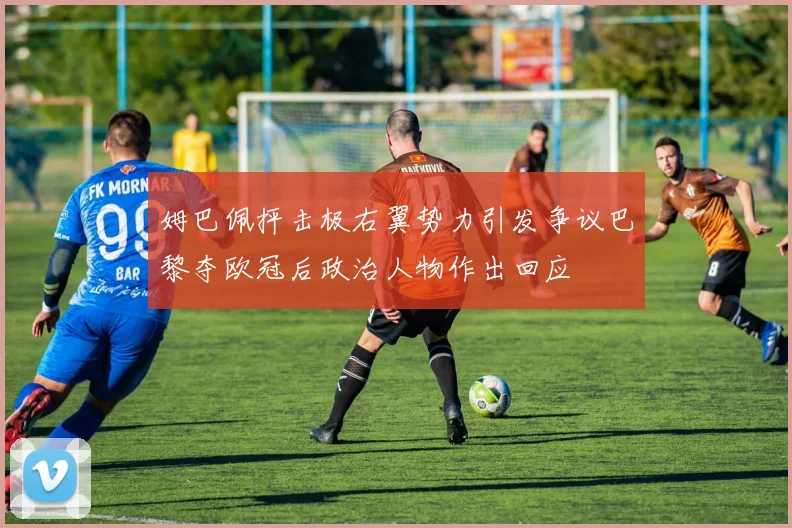 姆巴佩抨击极右翼势力引发争议巴黎夺欧冠后政治人物作出回应