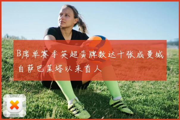 B席单赛季英超黄牌数达十张成曼城自萨巴莱塔以来首人