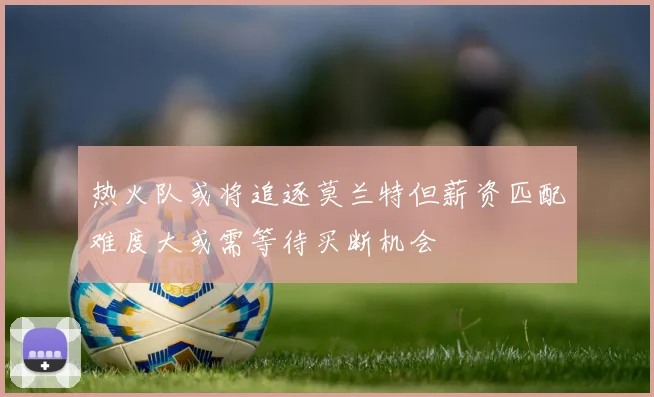 热火队或将追逐莫兰特但薪资匹配难度大或需等待买断机会