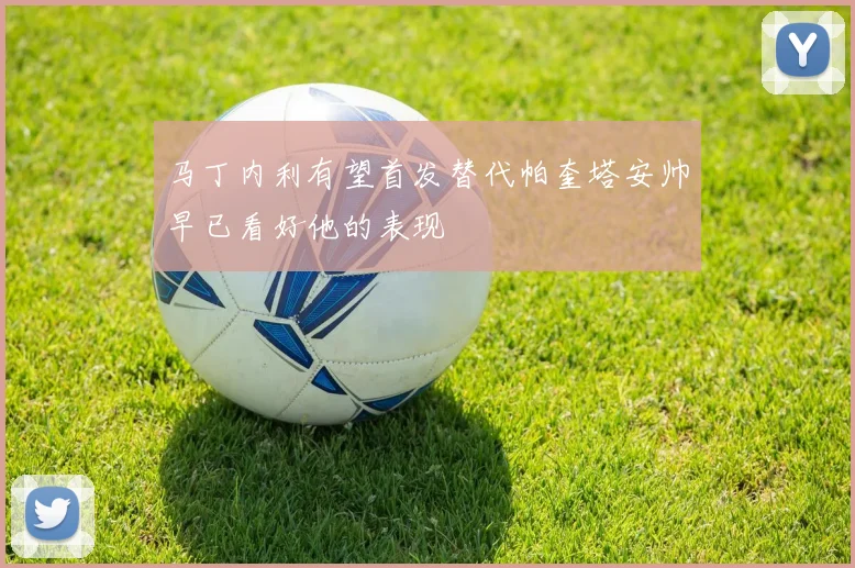 马丁内利有望首发替代帕奎塔安帅早已看好他的表现