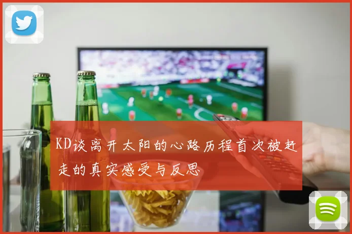 KD谈离开太阳的心路历程首次被赶走的真实感受与反思