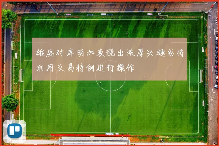雄鹿对库明加表现出浓厚兴趣或将利用交易特例进行操作