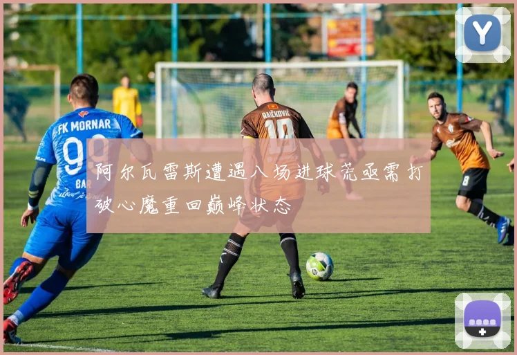 阿尔瓦雷斯遭遇八场进球荒亟需打破心魔重回巅峰状态