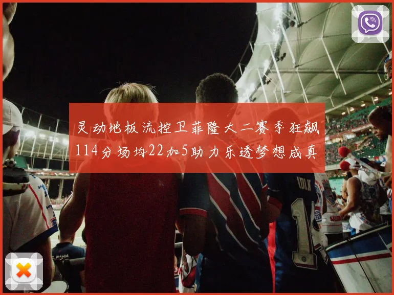 灵动地板流控卫菲隆大二赛季狂飙114分场均22加5助力乐透梦想成真