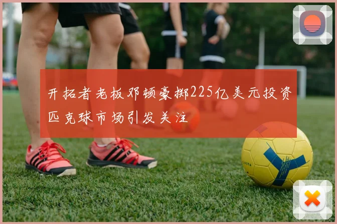 开拓者老板邓顿豪掷225亿美元投资匹克球市场引发关注