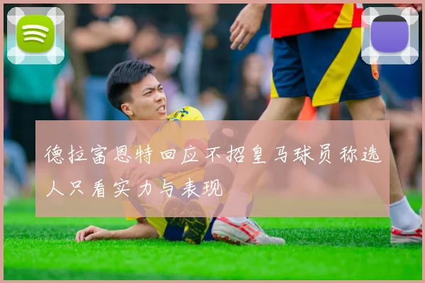 德拉富恩特回应不招皇马球员称选人只看实力与表现