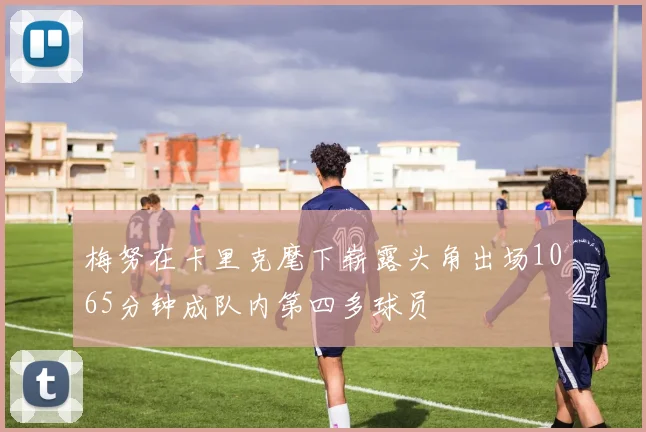 梅努在卡里克麾下崭露头角出场1065分钟成队内第四多球员