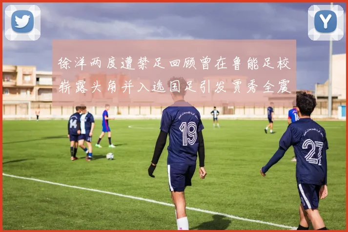 徐洋两度遭禁足回顾曾在鲁能足校崭露头角并入选国足引发贾秀全震惊