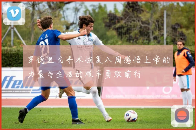 罗德里戈手术恢复八周感悟上帝的力量与生活的艰辛勇敢前行