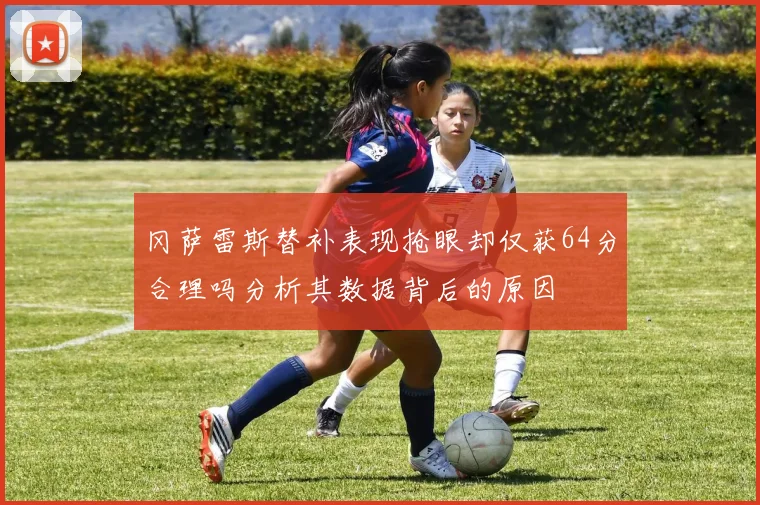 冈萨雷斯替补表现抢眼却仅获64分合理吗分析其数据背后的原因