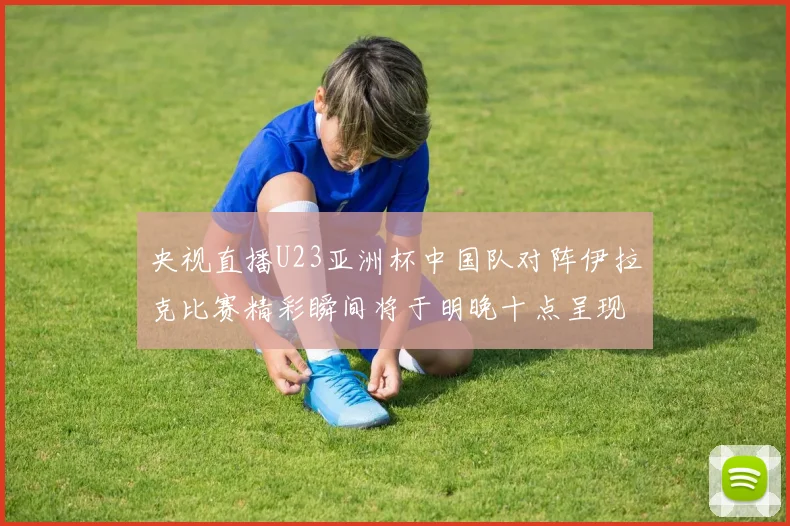央视直播U23亚洲杯中国队对阵伊拉克比赛精彩瞬间将于明晚十点呈现