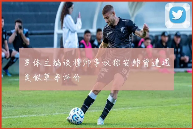 罗体主编谈穆帅争议称安帅曾遭遇类似草率评价