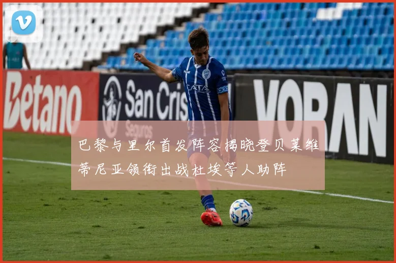 巴黎与里尔首发阵容揭晓登贝莱维蒂尼亚领衔出战杜埃等人助阵
