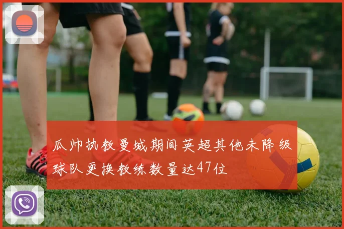 瓜帅执教曼城期间英超其他未降级球队更换教练数量达47位