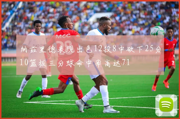 纳兹里德表现出色12投8中砍下25分10篮板三分球命中率高达71