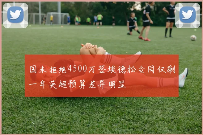 国米拒绝4500万签埃德松合同仅剩一年英超预算差异明显