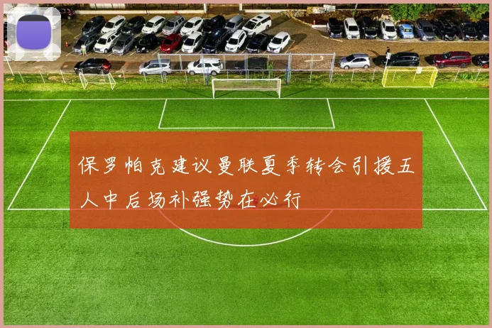 保罗帕克建议曼联夏季转会引援五人中后场补强势在必行