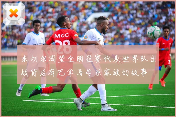 米切尔渴望全明星赛代表世界队出战背后有巴拿马母亲家族的故事