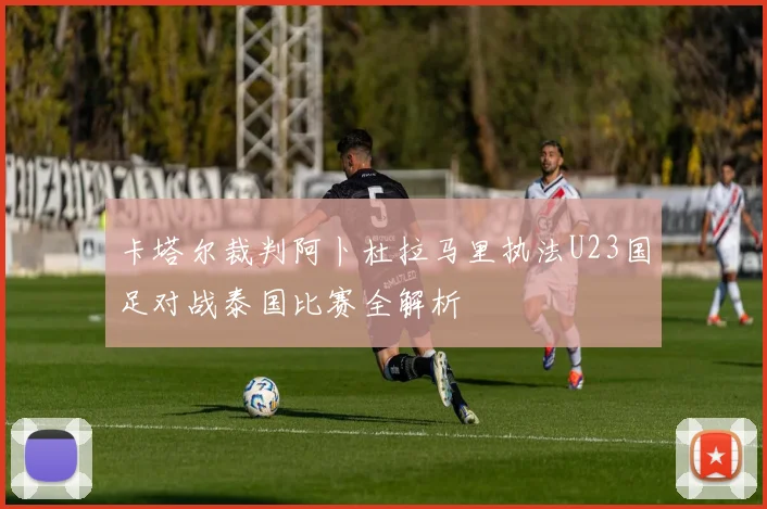 卡塔尔裁判阿卜杜拉马里执法U23国足对战泰国比赛全解析