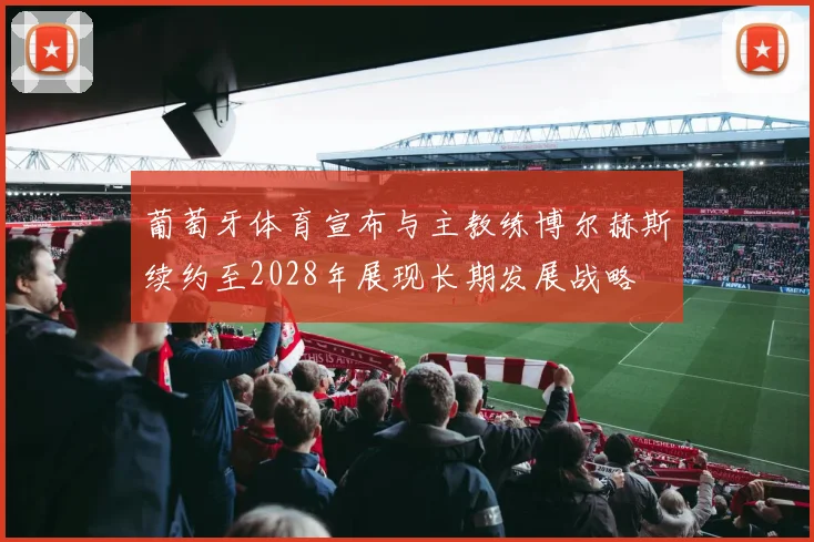 葡萄牙体育宣布与主教练博尔赫斯续约至2028年展现长期发展战略