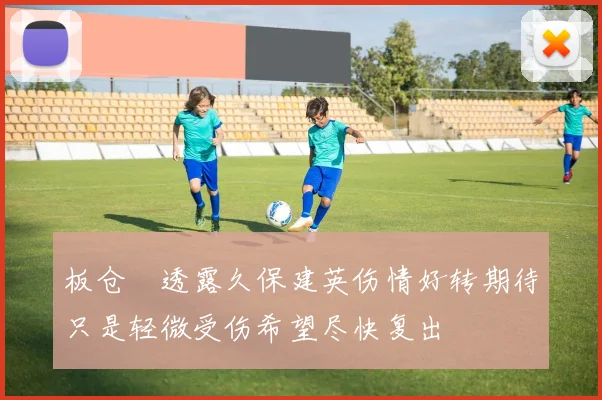 板仓滉透露久保建英伤情好转期待只是轻微受伤希望尽快复出