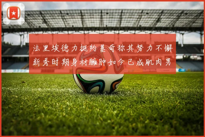 法里埃德力挺约基奇称其努力不懈新秀时期身材臃肿如今已成肌肉男