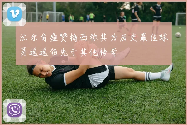 法尔肯盛赞梅西称其为历史最佳球员遥遥领先于其他传奇