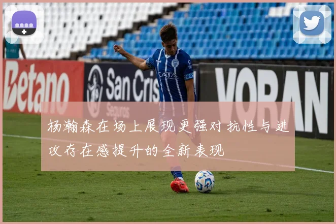 杨瀚森在场上展现更强对抗性与进攻存在感提升的全新表现