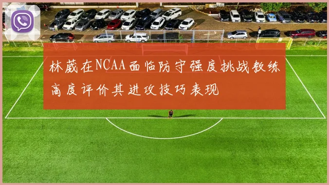 林葳在NCAA面临防守强度挑战教练高度评价其进攻技巧表现