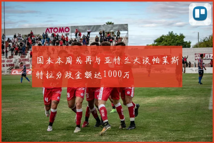 国米本周或再与亚特兰大谈帕莱斯特拉分歧金额达1000万