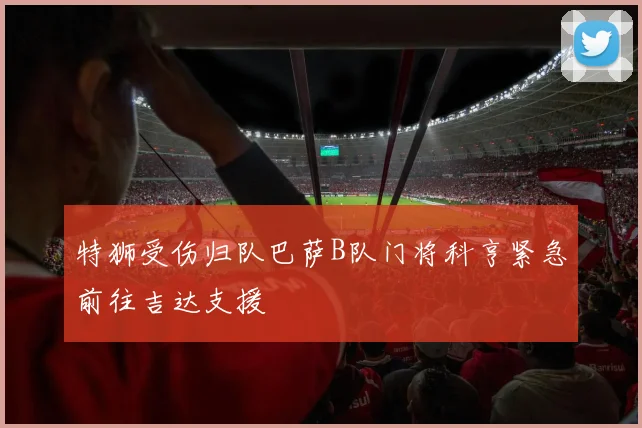 特狮受伤归队巴萨B队门将科亨紧急前往吉达支援